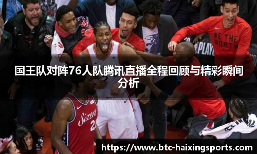 国王队对阵76人队腾讯直播全程回顾与精彩瞬间分析