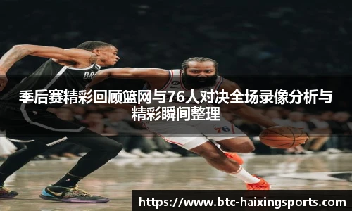 季后赛精彩回顾篮网与76人对决全场录像分析与精彩瞬间整理